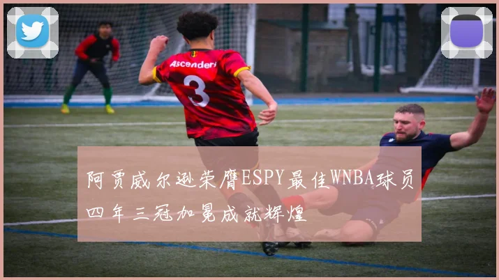 阿贾威尔逊荣膺ESPY最佳WNBA球员四年三冠加冕成就辉煌
