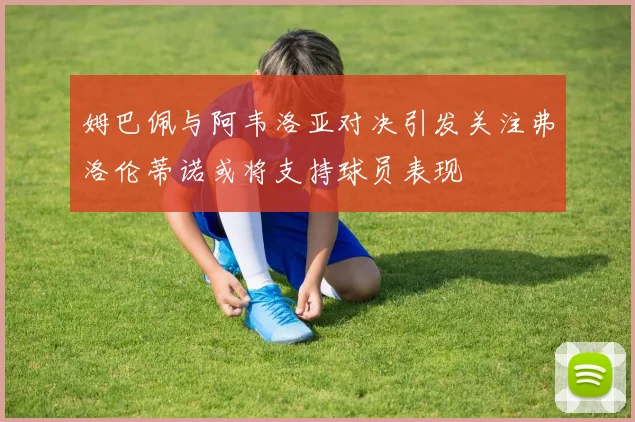 姆巴佩与阿韦洛亚对决引发关注弗洛伦蒂诺或将支持球员表现