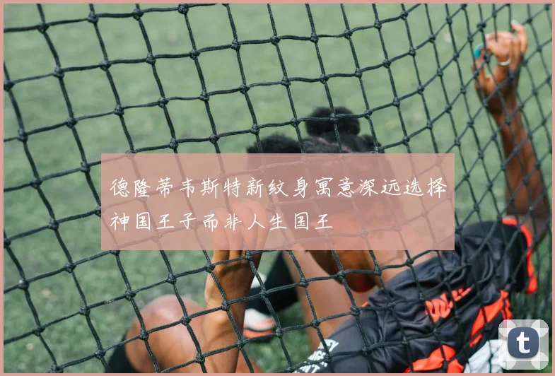 德隆蒂韦斯特新纹身寓意深远选择神国王子而非人生国王