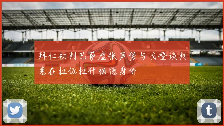 拜仁初判巴萨虚张声势与戈登谈判意在拉低拉什福德身价