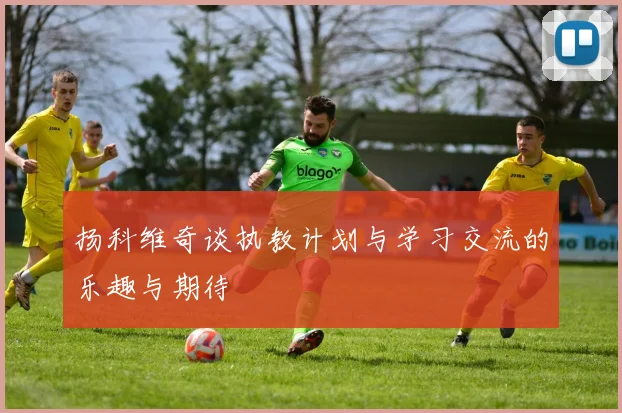 扬科维奇谈执教计划与学习交流的乐趣与期待