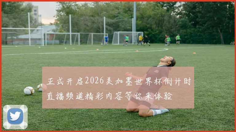 正式开启2026美加墨世界杯倒计时直播频道精彩内容等你来体验
