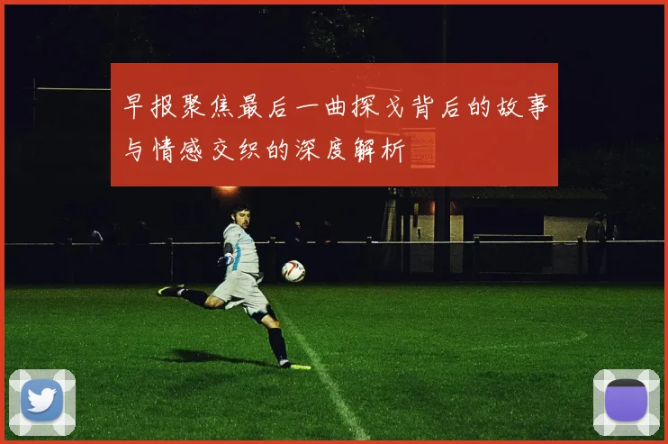 早报聚焦最后一曲探戈背后的故事与情感交织的深度解析