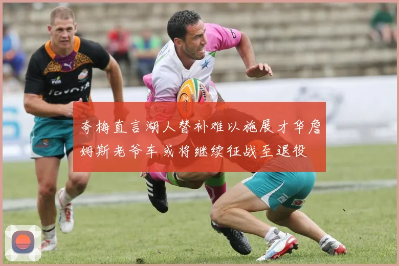 夸梅直言湖人替补难以施展才华詹姆斯老爷车或将继续征战至退役