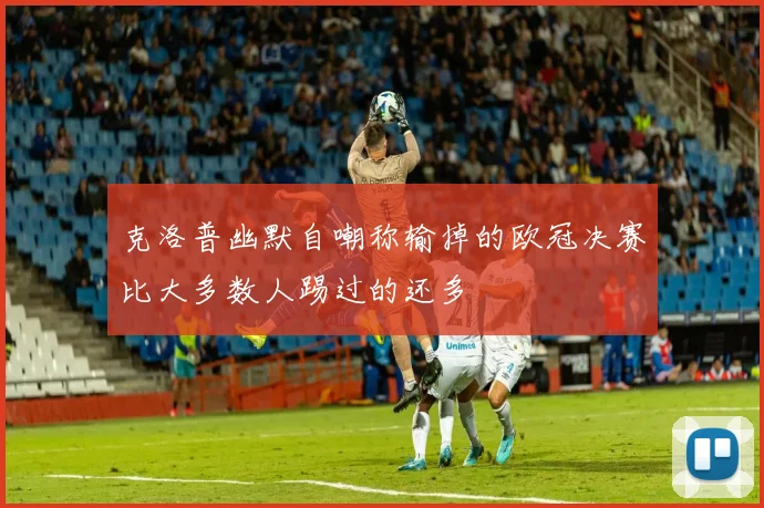 克洛普幽默自嘲称输掉的欧冠决赛比大多数人踢过的还多
